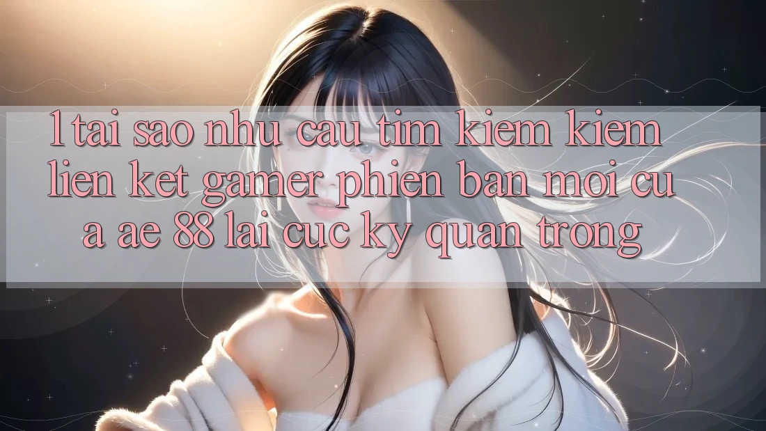 1. Tại Sao Nhu Cầu Tìm kiếm Kiếm “Liên kết Gamer Phiên bản mới” Của AE 88 Lại Cực Kỳ Quan Trọng? 1. Tại Sao Nhu Cầu Tìm kiếm Kiếm “Liên kết Gamer Phiên bản mới” Của AE 88 Lại Cực Kỳ Quan Trọng?