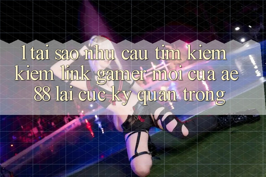 1. Tại Sao Nhu Cầu Tìm kiếm Kiếm “Link Gamer Mới” Của AE 88 Lại Cực Kỳ Quan Trọng? 1. Tại Sao Nhu Cầu Tìm kiếm Kiếm “Link Gamer Mới” Của AE 88 Lại Cực Kỳ Quan Trọng?
