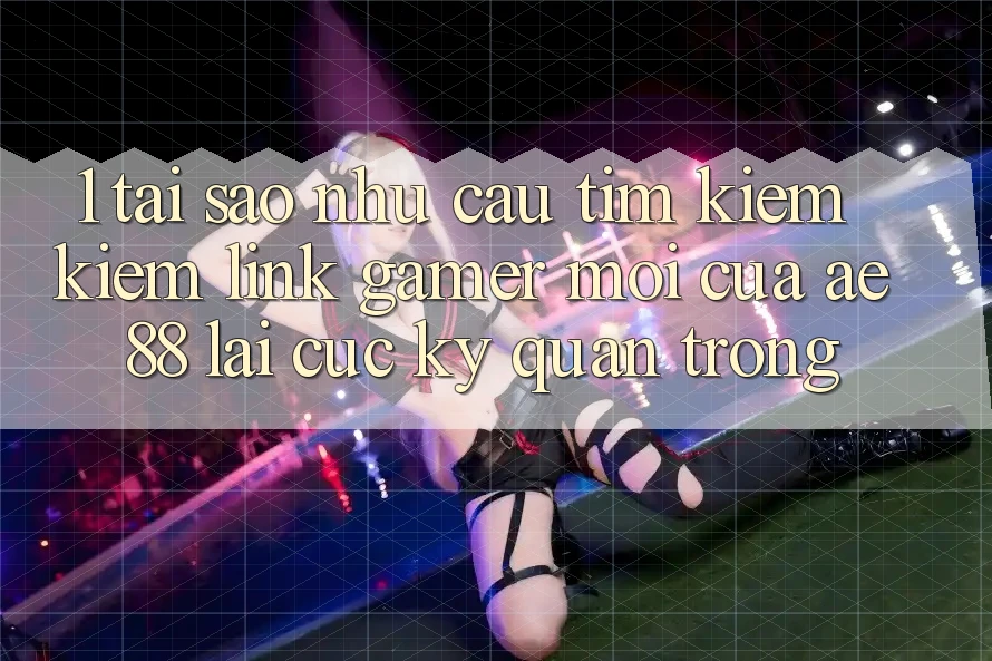 1. Tại Sao Nhu Cầu Tìm kiếm Kiếm “Link Gamer Mới” Của AE 88 Lại Cực Kỳ Quan Trọng? 1. Tại Sao Nhu Cầu Tìm kiếm Kiếm “Link Gamer Mới” Của AE 88 Lại Cực Kỳ Quan Trọng?
