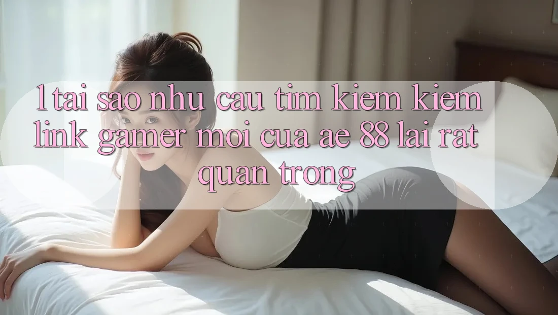 1. Tại Sao Nhu Cầu Tìm kiếm Kiếm “Link Gamer Mới” Của AE 88 Lại Rất Quan Trọng? 1. Tại Sao Nhu Cầu Tìm kiếm Kiếm “Link Gamer Mới” Của AE 88 Lại Rất Quan Trọng?