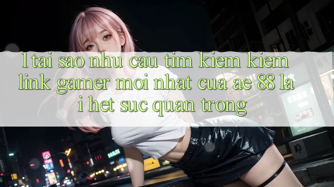 1. Tại Sao Nhu Cầu Tìm kiếm Kiếm “Link Gamer Mới nhất” Của AE 88 Lại Hết sức Quan Trọng? 1. Tại Sao Nhu Cầu Tìm kiếm Kiếm “Link Gamer Mới nhất” Của AE 88 Lại Hết sức Quan Trọng?