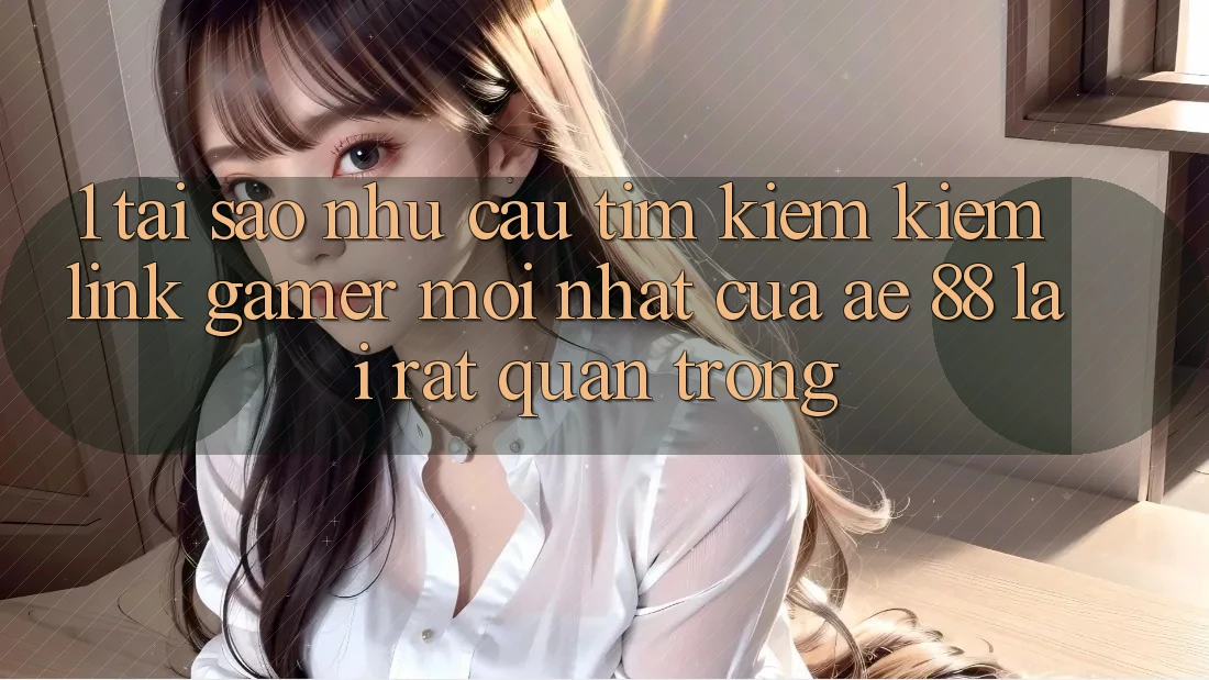 1. Tại Sao Nhu Cầu Tìm kiếm Kiếm “Link Gamer Mới nhất” Của AE 88 Lại Rất Quan Trọng? 1. Tại Sao Nhu Cầu Tìm kiếm Kiếm “Link Gamer Mới nhất” Của AE 88 Lại Rất Quan Trọng?