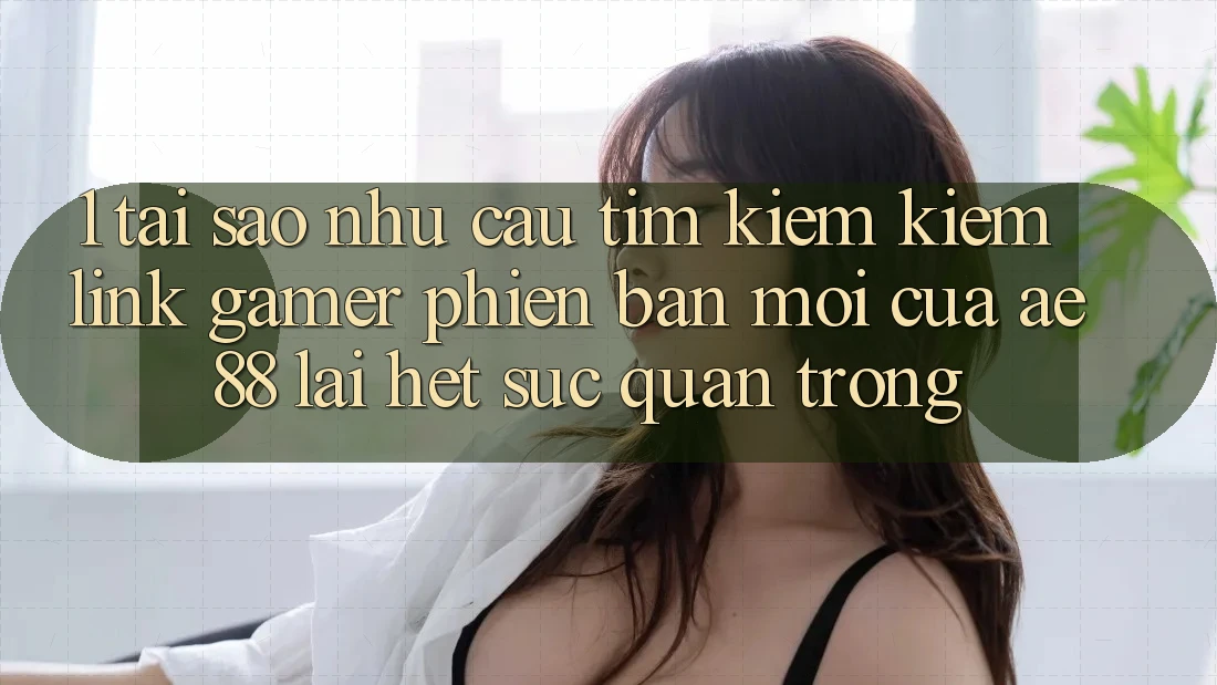 1. Tại Sao Nhu Cầu Tìm kiếm Kiếm “Link Gamer Phiên bản mới” Của AE 88 Lại Hết sức Quan Trọng? 1. Tại Sao Nhu Cầu Tìm kiếm Kiếm “Link Gamer Phiên bản mới” Của AE 88 Lại Hết sức Quan Trọng?