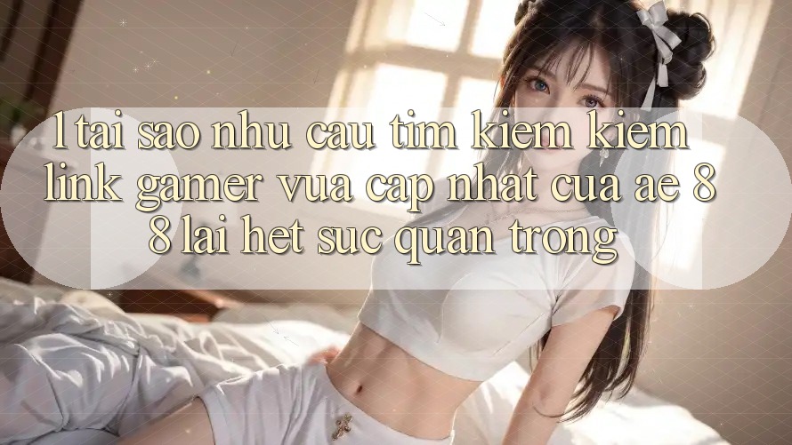 1. Tại Sao Nhu Cầu Tìm kiếm Kiếm “Link Gamer Vừa cập nhật” Của AE 88 Lại Hết sức Quan Trọng? 1. Tại Sao Nhu Cầu Tìm kiếm Kiếm “Link Gamer Vừa cập nhật” Của AE 88 Lại Hết sức Quan Trọng?