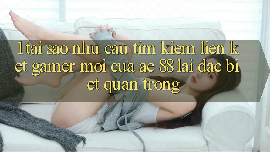 1. Tại Sao Nhu Cầu Tìm Kiếm “Liên kết Gamer Mới” Của AE 88 Lại Đặc biệt Quan Trọng? 1. Tại Sao Nhu Cầu Tìm Kiếm “Liên kết Gamer Mới” Của AE 88 Lại Đặc biệt Quan Trọng?
