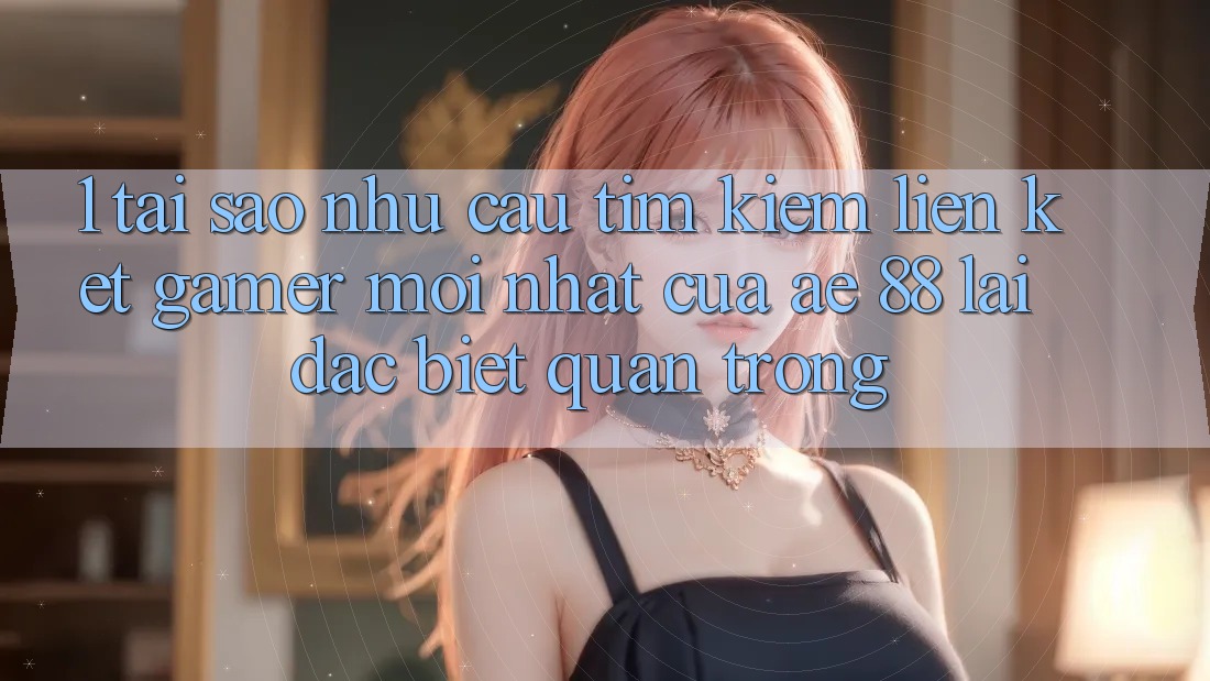 1. Tại Sao Nhu Cầu Tìm Kiếm “Liên kết Gamer Mới nhất” Của AE 88 Lại Đặc biệt Quan Trọng? 1. Tại Sao Nhu Cầu Tìm Kiếm “Liên kết Gamer Mới nhất” Của AE 88 Lại Đặc biệt Quan Trọng?