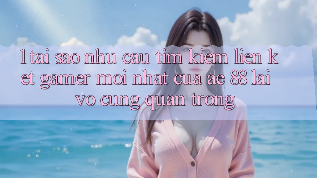 1. Tại Sao Nhu Cầu Tìm Kiếm “Liên kết Gamer Mới nhất” Của AE 88 Lại Vô cùng Quan Trọng? 1. Tại Sao Nhu Cầu Tìm Kiếm “Liên kết Gamer Mới nhất” Của AE 88 Lại Vô cùng Quan Trọng?