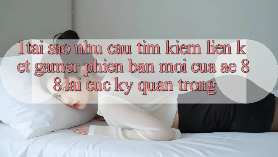 1. Tại Sao Nhu Cầu Tìm Kiếm “Liên kết Gamer Phiên bản mới” Của AE 88 Lại Cực Kỳ Quan Trọng? 1. Tại Sao Nhu Cầu Tìm Kiếm “Liên kết Gamer Phiên bản mới” Của AE 88 Lại Cực Kỳ Quan Trọng?