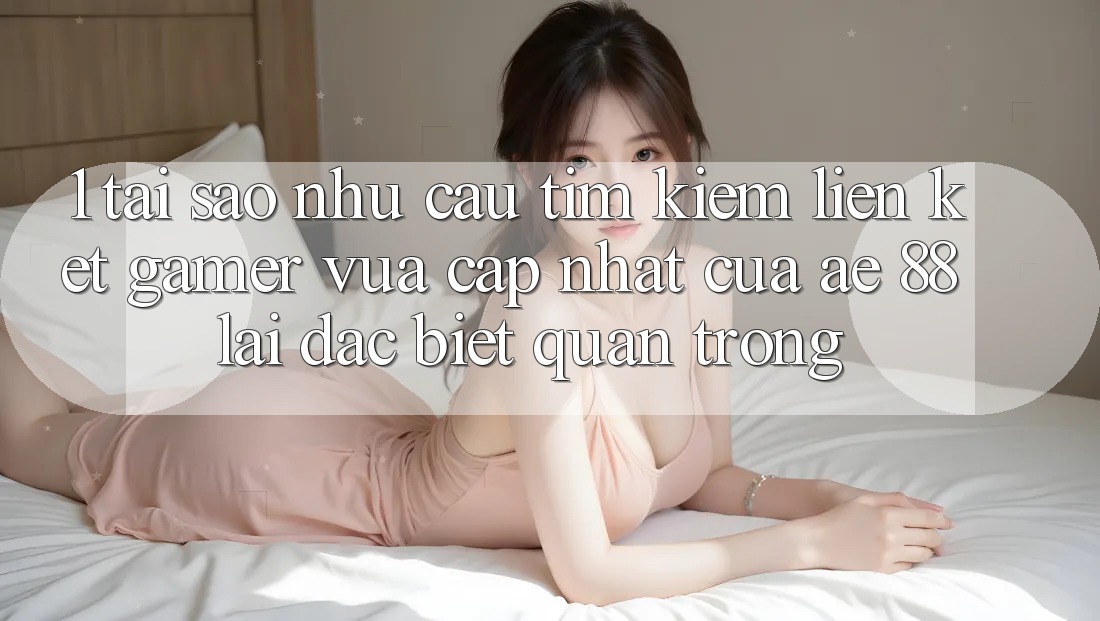 1. Tại Sao Nhu Cầu Tìm kiếm “Liên kết Gamer Vừa cập nhật” Của AE 88 Lại Đặc biệt Quan Trọng? 1. Tại Sao Nhu Cầu Tìm kiếm “Liên kết Gamer Vừa cập nhật” Của AE 88 Lại Đặc biệt Quan Trọng?