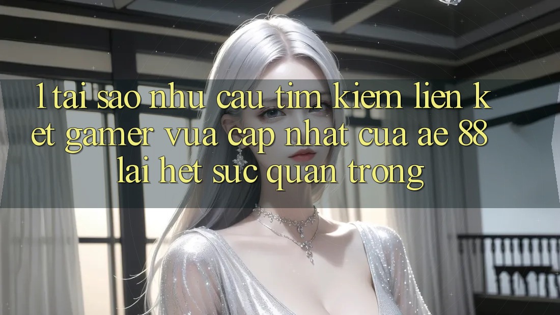 1. Tại Sao Nhu Cầu Tìm Kiếm “Liên kết Gamer Vừa cập nhật” Của AE 88 Lại Hết sức Quan Trọng? 1. Tại Sao Nhu Cầu Tìm Kiếm “Liên kết Gamer Vừa cập nhật” Của AE 88 Lại Hết sức Quan Trọng?