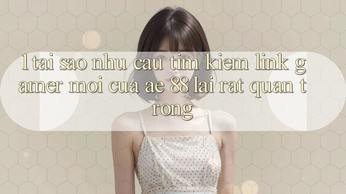 1. Tại Sao Nhu Cầu Tìm Kiếm “Link Gamer Mới” Của AE 88 Lại Rất Quan Trọng? 1. Tại Sao Nhu Cầu Tìm Kiếm “Link Gamer Mới” Của AE 88 Lại Rất Quan Trọng?