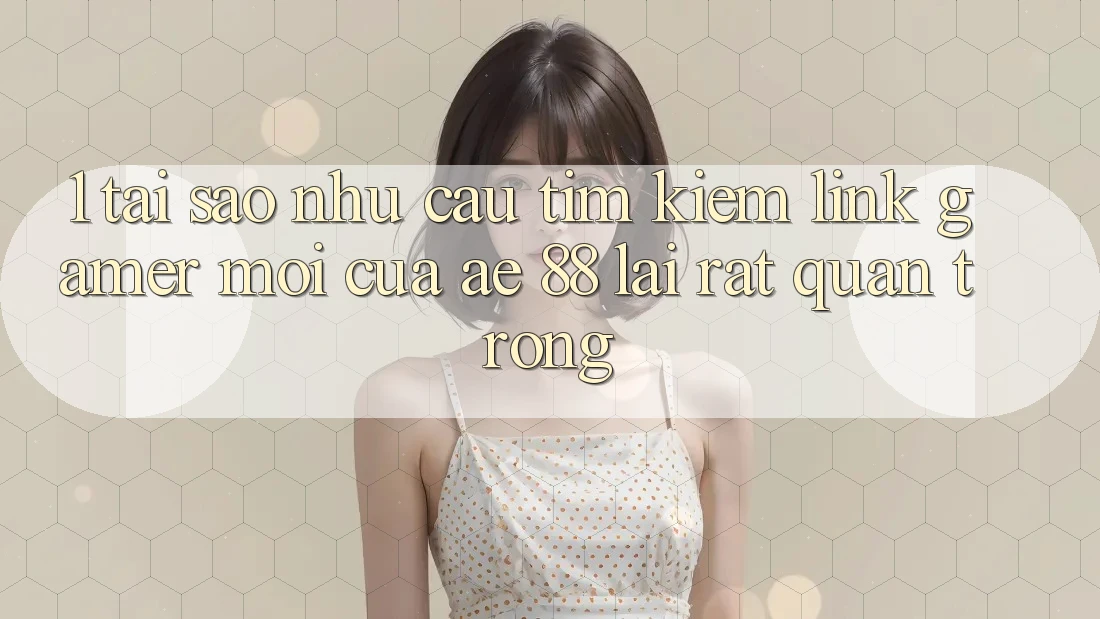 1. Tại Sao Nhu Cầu Tìm Kiếm “Link Gamer Mới” Của AE 88 Lại Rất Quan Trọng? 1. Tại Sao Nhu Cầu Tìm Kiếm “Link Gamer Mới” Của AE 88 Lại Rất Quan Trọng?