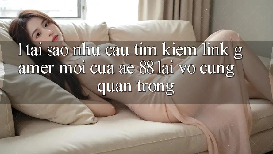 1. Tại Sao Nhu Cầu Tìm Kiếm “Link Gamer Mới” Của AE 88 Lại Vô cùng Quan Trọng? 1. Tại Sao Nhu Cầu Tìm Kiếm “Link Gamer Mới” Của AE 88 Lại Vô cùng Quan Trọng?