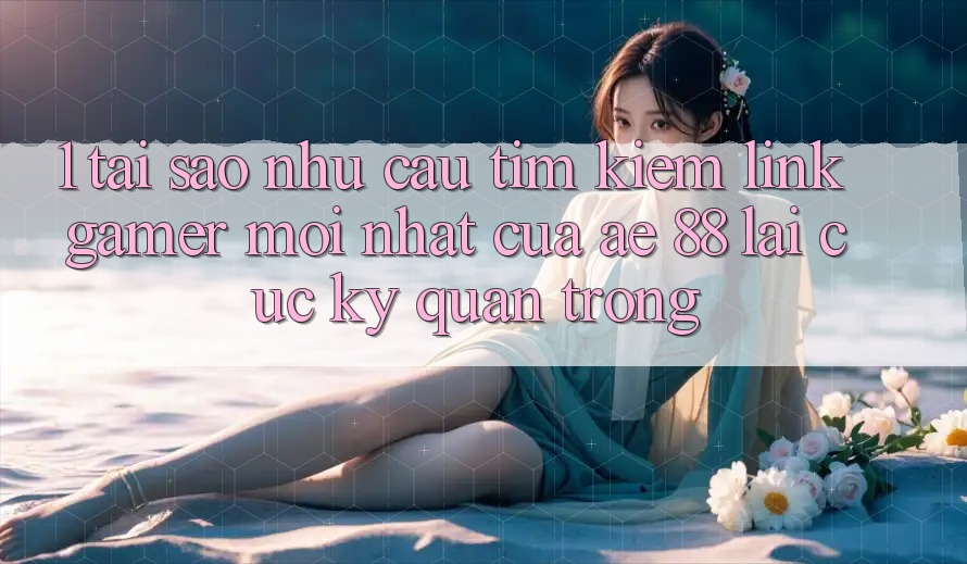 1. Tại Sao Nhu Cầu Tìm Kiếm “Link Gamer Mới nhất” Của AE 88 Lại Cực Kỳ Quan Trọng? 1. Tại Sao Nhu Cầu Tìm Kiếm “Link Gamer Mới nhất” Của AE 88 Lại Cực Kỳ Quan Trọng?
