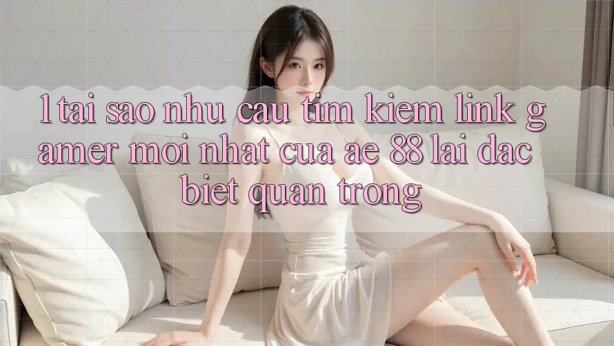 1. Tại Sao Nhu Cầu Tìm Kiếm “Link Gamer Mới nhất” Của AE 88 Lại Đặc biệt Quan Trọng?