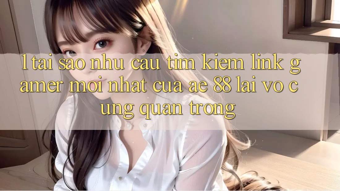1. Tại Sao Nhu Cầu Tìm Kiếm “Link Gamer Mới nhất” Của AE 88 Lại Vô cùng Quan Trọng? 1. Tại Sao Nhu Cầu Tìm Kiếm “Link Gamer Mới nhất” Của AE 88 Lại Vô cùng Quan Trọng?