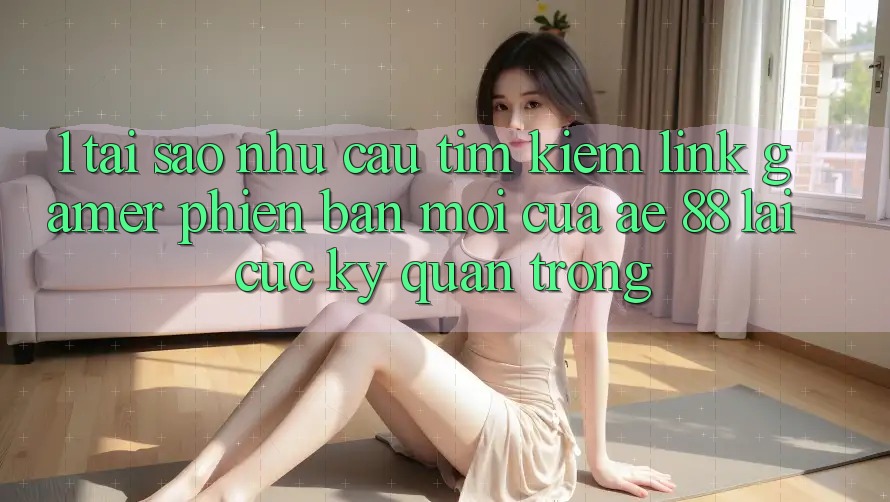 1. Tại Sao Nhu Cầu Tìm Kiếm “Link Gamer Phiên bản mới” Của AE 88 Lại Cực Kỳ Quan Trọng? 1. Tại Sao Nhu Cầu Tìm Kiếm “Link Gamer Phiên bản mới” Của AE 88 Lại Cực Kỳ Quan Trọng?