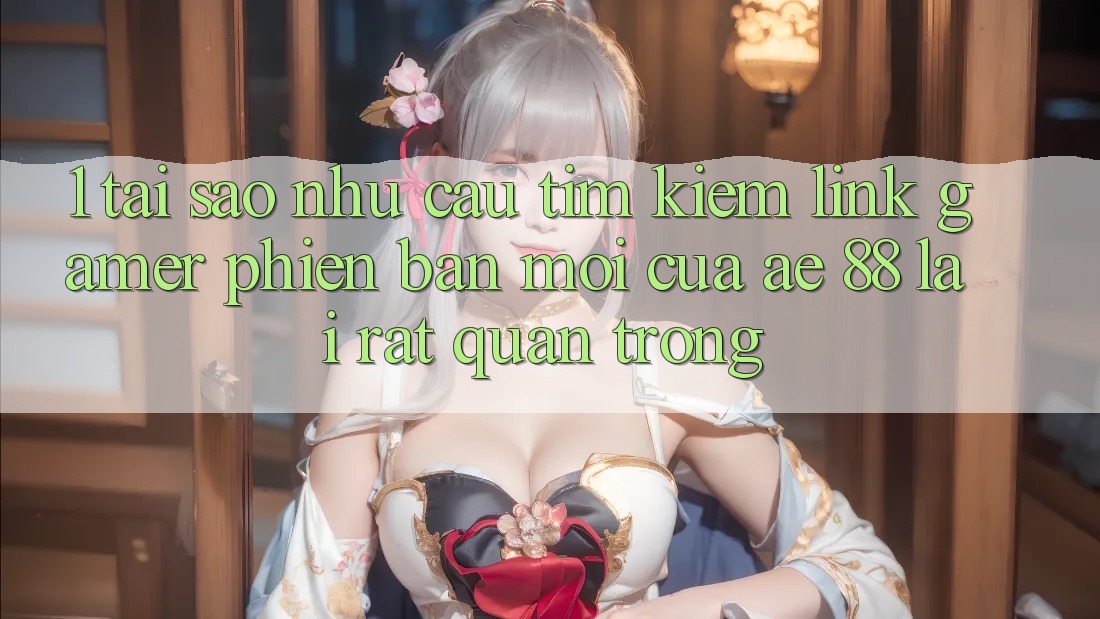 1. Tại Sao Nhu Cầu Tìm Kiếm “Link Gamer Phiên bản mới” Của AE 88 Lại Rất Quan Trọng? 1. Tại Sao Nhu Cầu Tìm Kiếm “Link Gamer Phiên bản mới” Của AE 88 Lại Rất Quan Trọng?