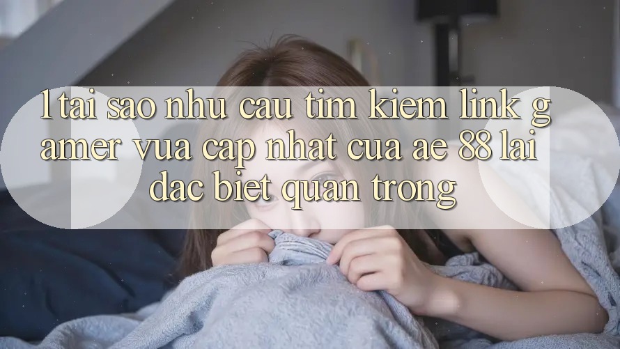 1. Tại Sao Nhu Cầu Tìm Kiếm “Link Gamer Vừa cập nhật” Của AE 88 Lại Đặc biệt Quan Trọng? 1. Tại Sao Nhu Cầu Tìm Kiếm “Link Gamer Vừa cập nhật” Của AE 88 Lại Đặc biệt Quan Trọng?