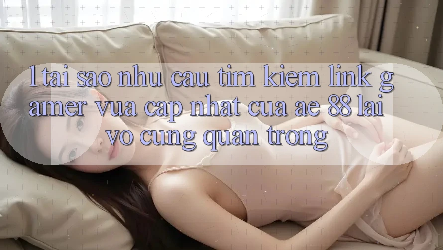 1. Tại Sao Nhu Cầu Tìm Kiếm “Link Gamer Vừa cập nhật” Của AE 88 Lại Vô cùng Quan Trọng? 1. Tại Sao Nhu Cầu Tìm Kiếm “Link Gamer Vừa cập nhật” Của AE 88 Lại Vô cùng Quan Trọng?