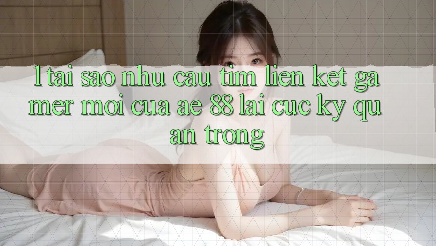 1. Tại Sao Nhu Cầu Tìm “Liên kết Gamer Mới” Của AE 88 Lại Cực Kỳ Quan Trọng? 1. Tại Sao Nhu Cầu Tìm “Liên kết Gamer Mới” Của AE 88 Lại Cực Kỳ Quan Trọng?