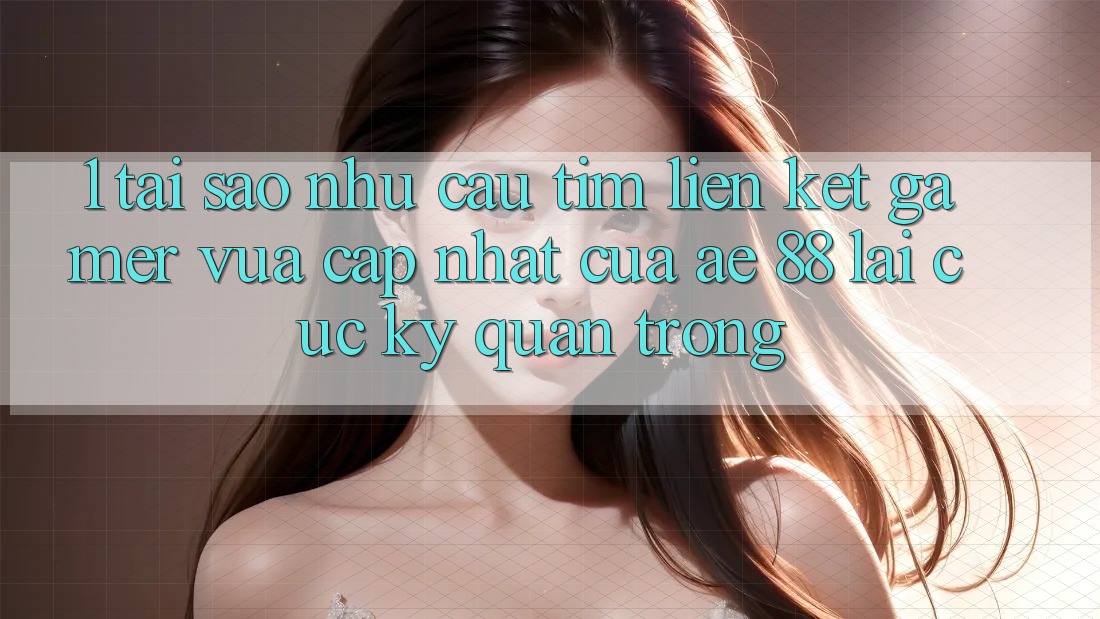 1. Tại Sao Nhu Cầu Tìm “Liên kết Gamer Vừa cập nhật” Của AE 88 Lại Cực Kỳ Quan Trọng? 1. Tại Sao Nhu Cầu Tìm “Liên kết Gamer Vừa cập nhật” Của AE 88 Lại Cực Kỳ Quan Trọng?