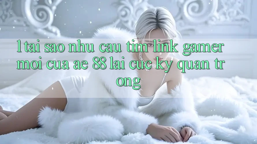 1. Tại Sao Nhu Cầu Tìm “Link Gamer Mới” Của AE 88 Lại Cực Kỳ Quan Trọng? 1. Tại Sao Nhu Cầu Tìm “Link Gamer Mới” Của AE 88 Lại Cực Kỳ Quan Trọng?