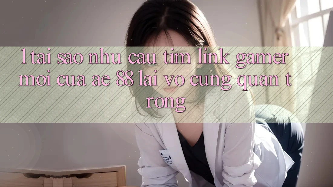 1. Tại Sao Nhu Cầu Tìm “Link Gamer Mới” Của AE 88 Lại Vô cùng Quan Trọng? 1. Tại Sao Nhu Cầu Tìm “Link Gamer Mới” Của AE 88 Lại Vô cùng Quan Trọng?