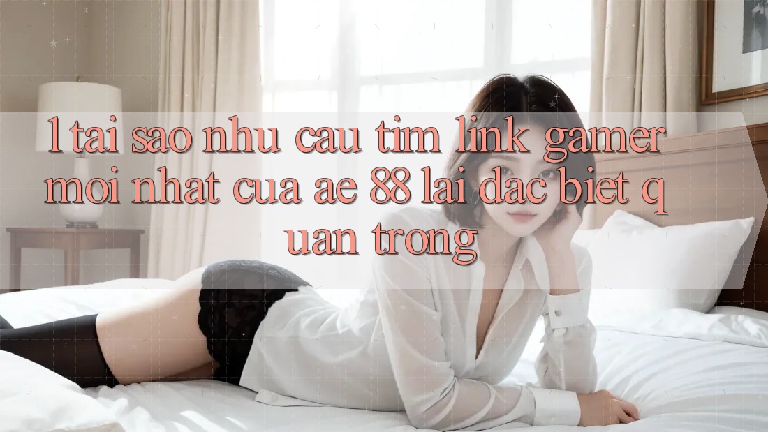 1. Tại Sao Nhu Cầu Tìm “Link Gamer Mới nhất” Của AE 88 Lại Đặc biệt Quan Trọng? 1. Tại Sao Nhu Cầu Tìm “Link Gamer Mới nhất” Của AE 88 Lại Đặc biệt Quan Trọng?