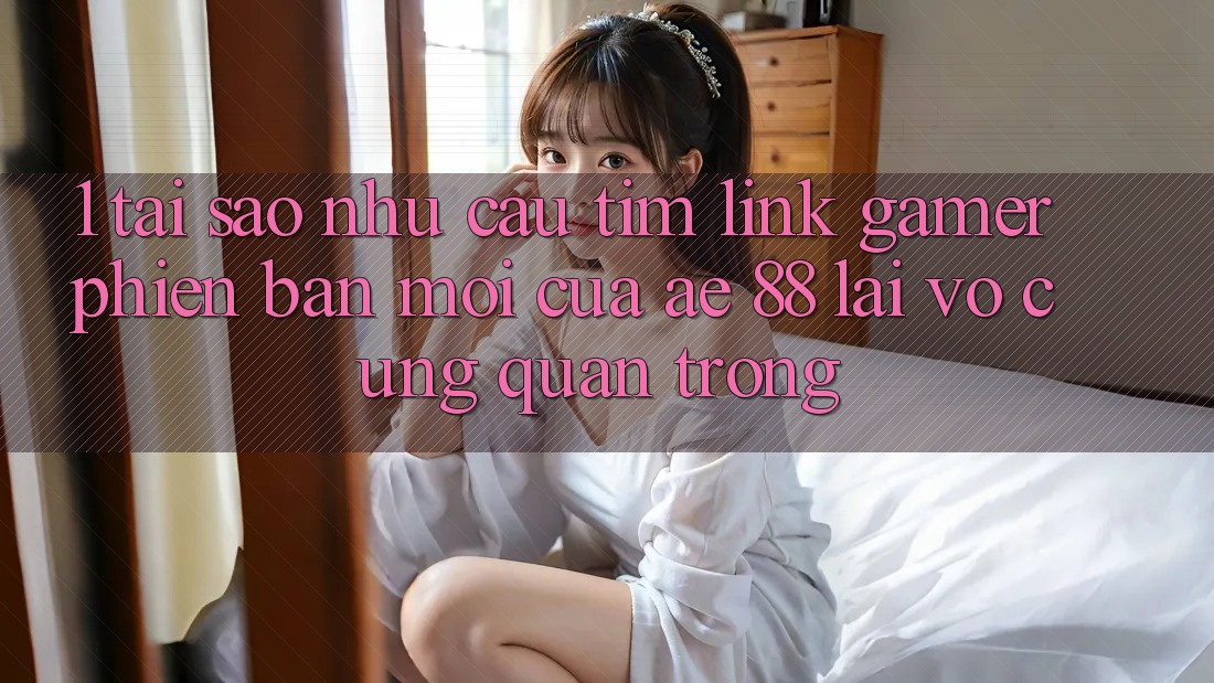 1. Tại Sao Nhu Cầu Tìm “Link Gamer Phiên bản mới” Của AE 88 Lại Vô cùng Quan Trọng? 1. Tại Sao Nhu Cầu Tìm “Link Gamer Phiên bản mới” Của AE 88 Lại Vô cùng Quan Trọng?