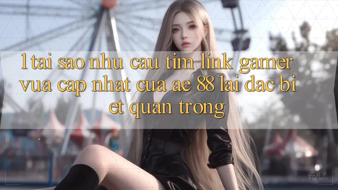 1. Tại Sao Nhu Cầu Tìm “Link Gamer Vừa cập nhật” Của AE 88 Lại Đặc biệt Quan Trọng? 1. Tại Sao Nhu Cầu Tìm “Link Gamer Vừa cập nhật” Của AE 88 Lại Đặc biệt Quan Trọng?