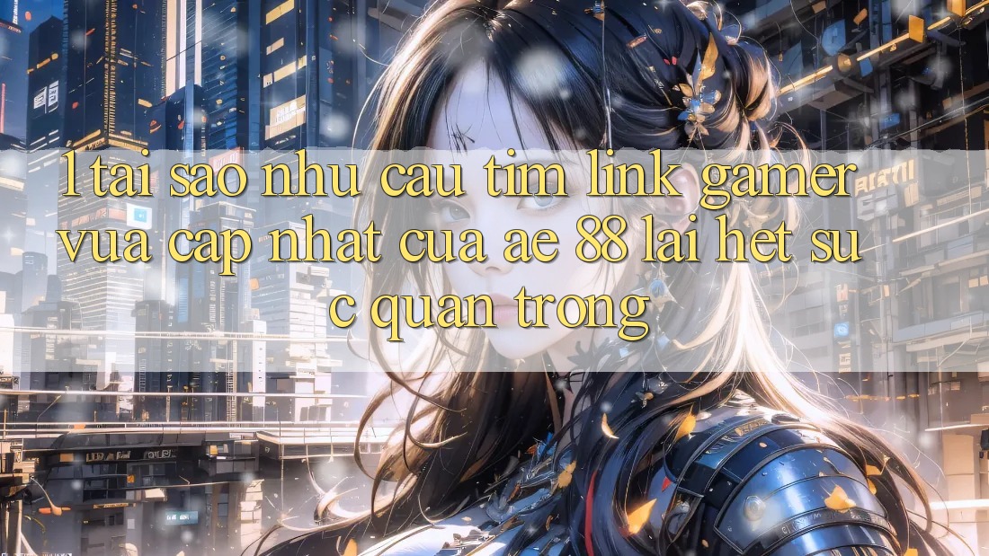 1. Tại Sao Nhu Cầu Tìm “Link Gamer Vừa cập nhật” Của AE 88 Lại Hết sức Quan Trọng? 1. Tại Sao Nhu Cầu Tìm “Link Gamer Vừa cập nhật” Của AE 88 Lại Hết sức Quan Trọng?