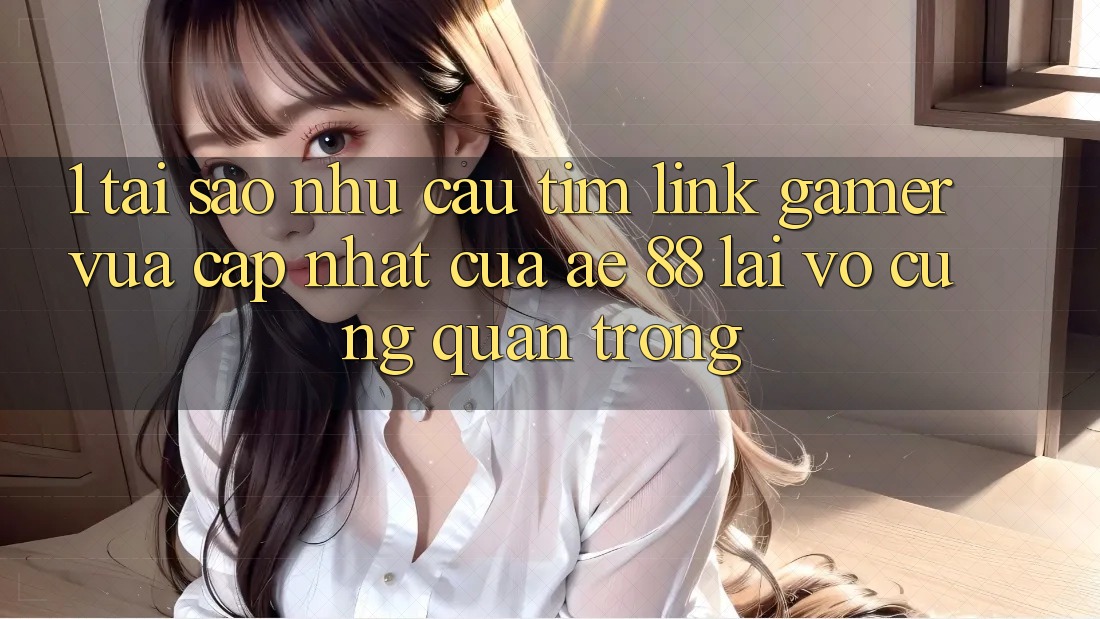1. Tại Sao Nhu Cầu Tìm “Link Gamer Vừa cập nhật” Của AE 88 Lại Vô cùng Quan Trọng? 1. Tại Sao Nhu Cầu Tìm “Link Gamer Vừa cập nhật” Của AE 88 Lại Vô cùng Quan Trọng?