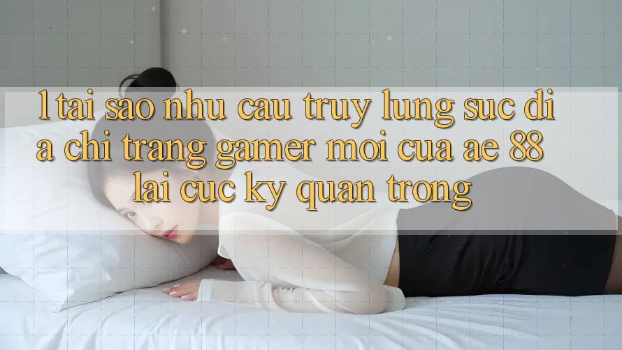 1. Tại Sao Nhu Cầu Truy lùng sục “Địa chỉ trang Gamer Mới” Của AE 88 Lại Cực Kỳ Quan Trọng? 1. Tại Sao Nhu Cầu Truy lùng sục “Địa chỉ trang Gamer Mới” Của AE 88 Lại Cực Kỳ Quan Trọng?