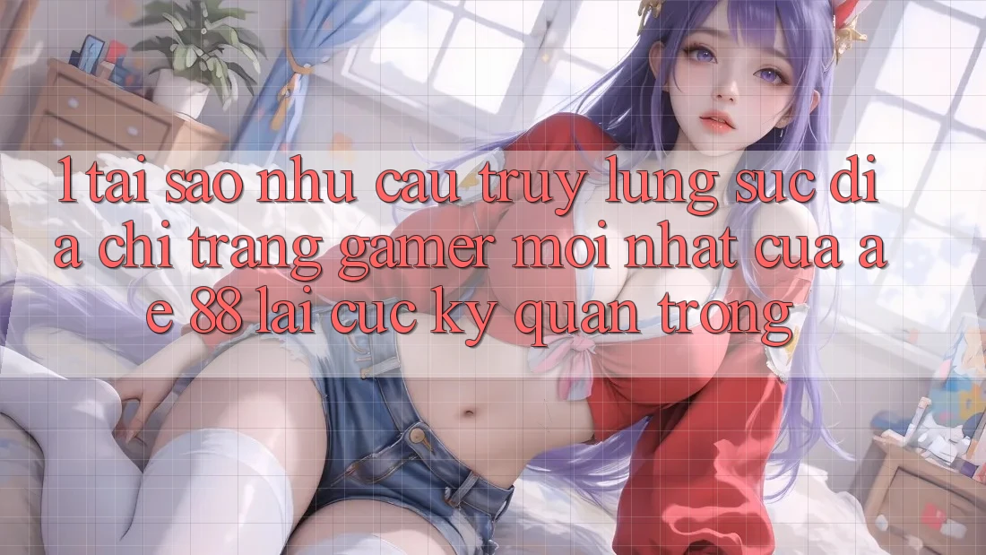 1. Tại Sao Nhu Cầu Truy lùng sục “Địa chỉ trang Gamer Mới nhất” Của AE 88 Lại Cực kỳ Quan Trọng?