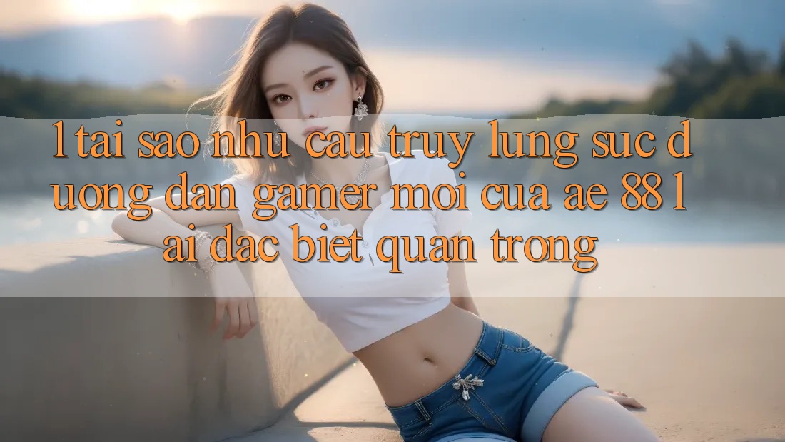 1. Tại Sao Nhu Cầu Truy lùng sục “Đường dẫn Gamer Mới” Của AE 88 Lại Đặc biệt Quan Trọng? 1. Tại Sao Nhu Cầu Truy lùng sục “Đường dẫn Gamer Mới” Của AE 88 Lại Đặc biệt Quan Trọng?