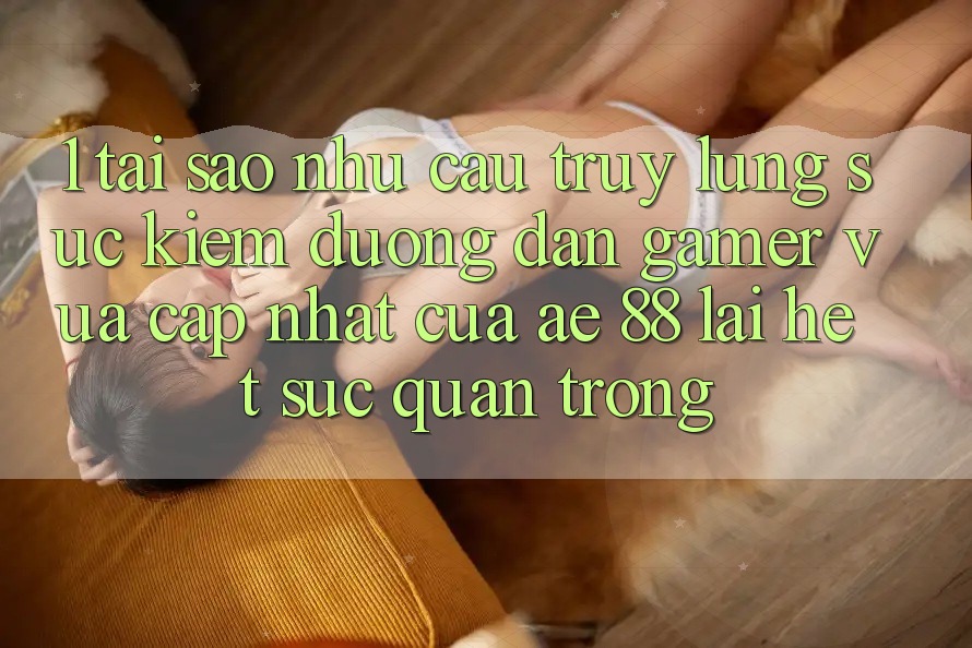 1. Tại Sao Nhu Cầu Truy lùng sục Kiếm “Đường dẫn Gamer Vừa cập nhật” Của AE 88 Lại Hết sức Quan Trọng?
