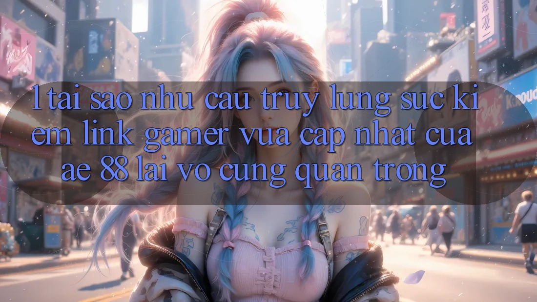 1. Tại Sao Nhu Cầu Truy lùng sục kiếm “Link Gamer Vừa cập nhật” Của AE 88 Lại Vô cùng Quan Trọng? 1. Tại Sao Nhu Cầu Truy lùng sục kiếm “Link Gamer Vừa cập nhật” Của AE 88 Lại Vô cùng Quan Trọng?