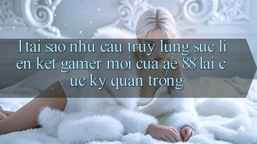1. Tại Sao Nhu Cầu Truy lùng sục “Liên kết Gamer Mới” Của AE 88 Lại Cực kỳ Quan Trọng? 1. Tại Sao Nhu Cầu Truy lùng sục “Liên kết Gamer Mới” Của AE 88 Lại Cực kỳ Quan Trọng?
