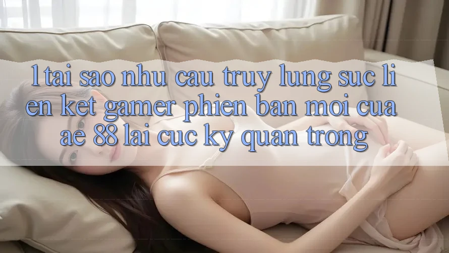 1. Tại Sao Nhu Cầu Truy lùng sục “Liên kết Gamer Phiên bản mới” Của AE 88 Lại Cực Kỳ Quan Trọng? 1. Tại Sao Nhu Cầu Truy lùng sục “Liên kết Gamer Phiên bản mới” Của AE 88 Lại Cực Kỳ Quan Trọng?