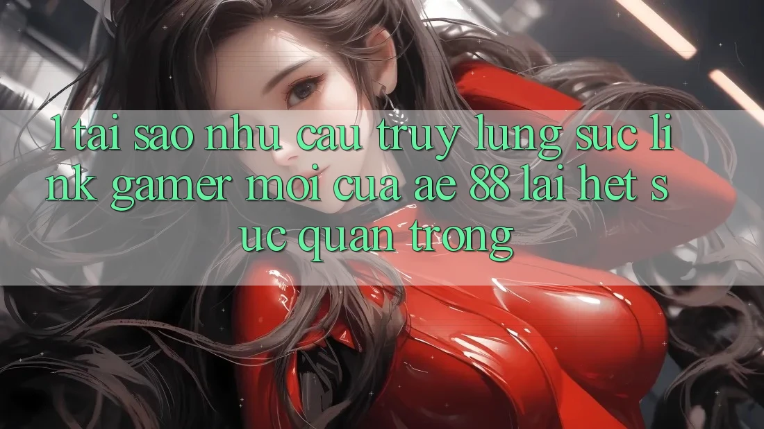 1. Tại Sao Nhu Cầu Truy lùng sục “Link Gamer Mới” Của AE 88 Lại Hết sức Quan Trọng? 1. Tại Sao Nhu Cầu Truy lùng sục “Link Gamer Mới” Của AE 88 Lại Hết sức Quan Trọng?