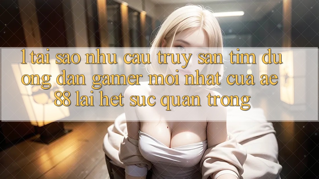 1. Tại Sao Nhu Cầu Truy săn tìm “Đường dẫn Gamer Mới nhất” Của AE 88 Lại Hết sức Quan Trọng? 1. Tại Sao Nhu Cầu Truy săn tìm “Đường dẫn Gamer Mới nhất” Của AE 88 Lại Hết sức Quan Trọng?