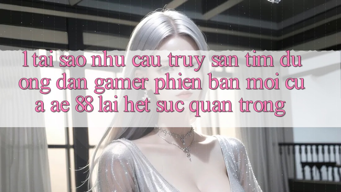 1. Tại Sao Nhu Cầu Truy săn tìm “Đường dẫn Gamer Phiên bản mới” Của AE 88 Lại Hết sức Quan Trọng? 1. Tại Sao Nhu Cầu Truy săn tìm “Đường dẫn Gamer Phiên bản mới” Của AE 88 Lại Hết sức Quan Trọng?
