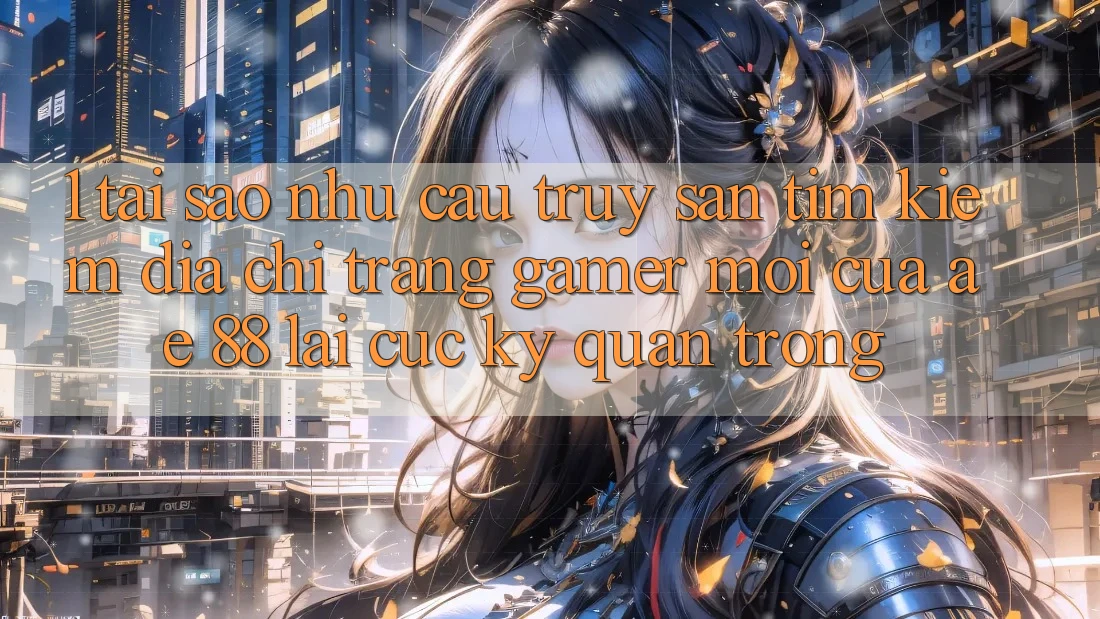 1. Tại Sao Nhu Cầu Truy săn tìm Kiếm “Địa chỉ trang Gamer Mới” Của AE 88 Lại Cực kỳ Quan Trọng? 1. Tại Sao Nhu Cầu Truy săn tìm Kiếm “Địa chỉ trang Gamer Mới” Của AE 88 Lại Cực kỳ Quan Trọng?