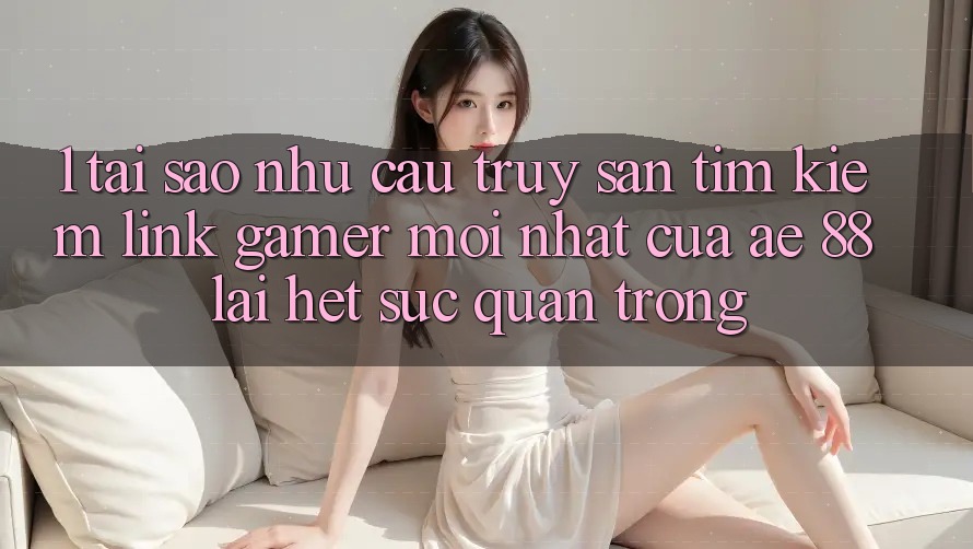 1. Tại Sao Nhu Cầu Truy săn tìm kiếm “Link Gamer Mới nhất” Của AE 88 Lại Hết sức Quan Trọng? 1. Tại Sao Nhu Cầu Truy săn tìm kiếm “Link Gamer Mới nhất” Của AE 88 Lại Hết sức Quan Trọng?