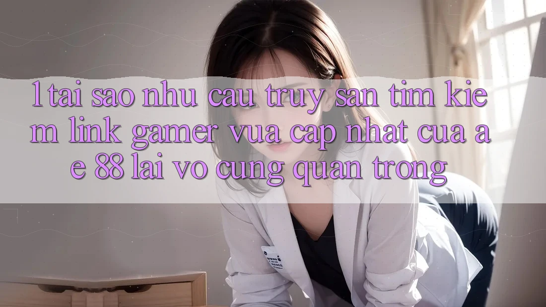 1. Tại Sao Nhu Cầu Truy săn tìm Kiếm “Link Gamer Vừa cập nhật” Của AE 88 Lại Vô cùng Quan Trọng?