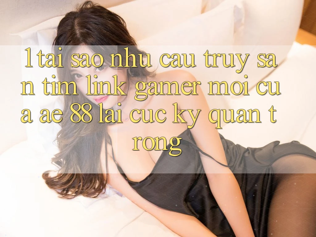 1. Tại Sao Nhu Cầu Truy săn tìm “Link Gamer Mới” Của AE 88 Lại Cực Kỳ Quan Trọng? 1. Tại Sao Nhu Cầu Truy săn tìm “Link Gamer Mới” Của AE 88 Lại Cực Kỳ Quan Trọng?