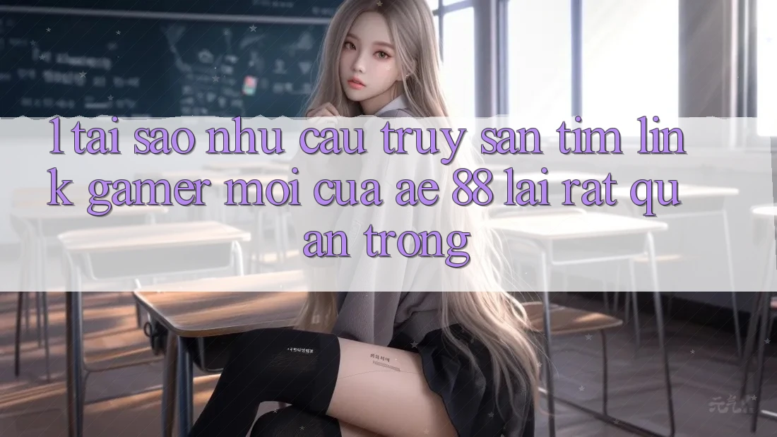 1. Tại Sao Nhu Cầu Truy săn tìm “Link Gamer Mới” Của AE 88 Lại Rất Quan Trọng? 1. Tại Sao Nhu Cầu Truy săn tìm “Link Gamer Mới” Của AE 88 Lại Rất Quan Trọng?