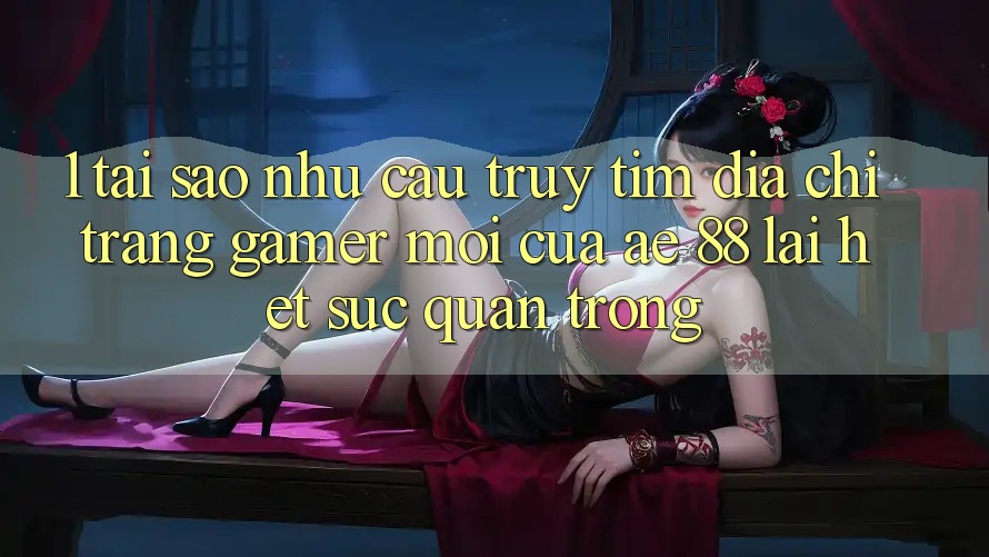 1. Tại Sao Nhu Cầu Truy tìm “Địa chỉ trang Gamer Mới” Của AE 88 Lại Hết sức Quan Trọng? 1. Tại Sao Nhu Cầu Truy tìm “Địa chỉ trang Gamer Mới” Của AE 88 Lại Hết sức Quan Trọng?