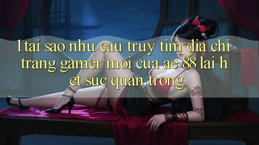 1. Tại Sao Nhu Cầu Truy tìm “Địa chỉ trang Gamer Mới” Của AE 88 Lại Hết sức Quan Trọng?